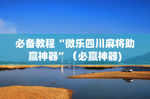 必备教程“微乐四川麻将助赢神器”（必赢神器)