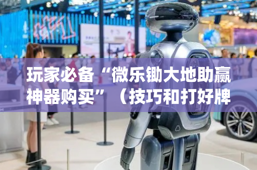 玩家必备“微乐锄大地助赢神器购买”（技巧和打好牌方法)