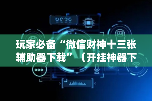 玩家必备“微信财神十三张辅助器下载”（开挂神器下载)