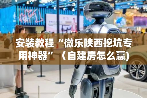 安装教程“微乐陕西挖坑专用神器”（自建房怎么赢)