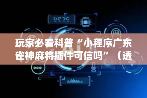 玩家必看科普“小程序广东雀神麻将插件可信吗”（透明器教程)