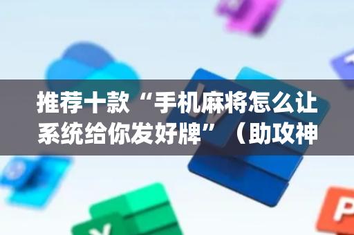 推荐十款“手机麻将怎么让系统给你发好牌”（助攻神器)