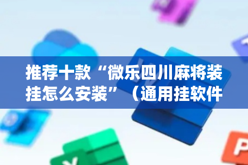 推荐十款“微乐四川麻将装挂怎么安装”（通用挂软件多少钱)