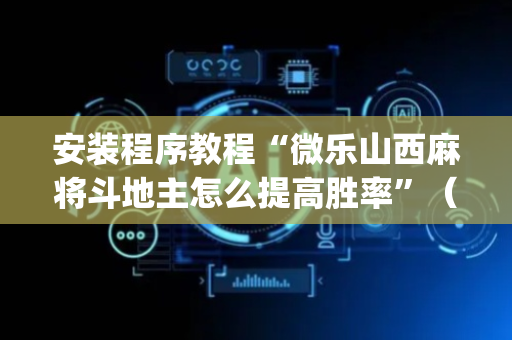 安装程序教程“微乐山西麻将斗地主怎么提高胜率”（究竟是不是有挂)