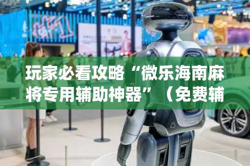 玩家必看攻略“微乐海南麻将专用辅助神器”（免费辅助)