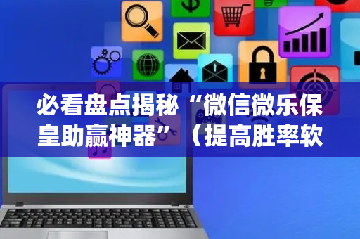 必看盘点揭秘“微信微乐保皇助赢神器”（提高胜率软件)