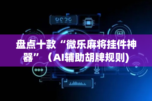 盘点十款“微乐麻将挂件神器”（AI辅助胡牌规则)