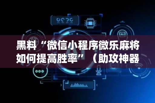 黑料“微信小程序微乐麻将如何提高胜率”（助攻神器)