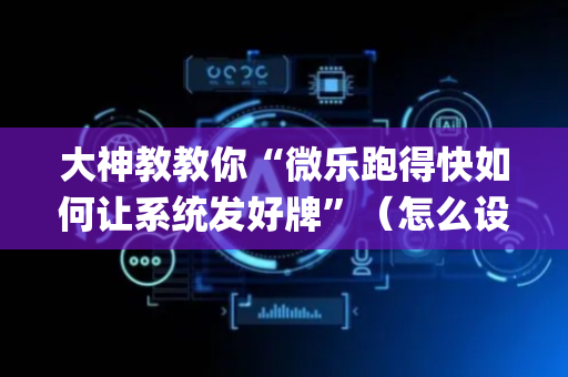 大神教教你“微乐跑得快如何让系统发好牌”（怎么设置能有好牌)