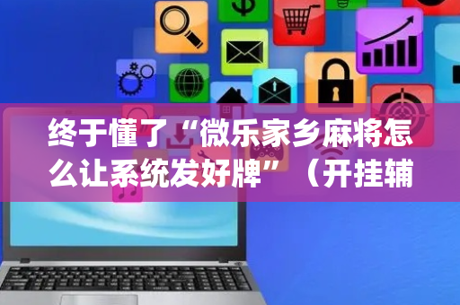 终于懂了“微乐家乡麻将怎么让系统发好牌”（开挂辅助器插件)