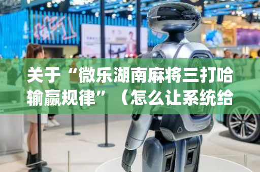 关于“微乐湖南麻将三打哈输赢规律”（怎么让系统给自己好牌)