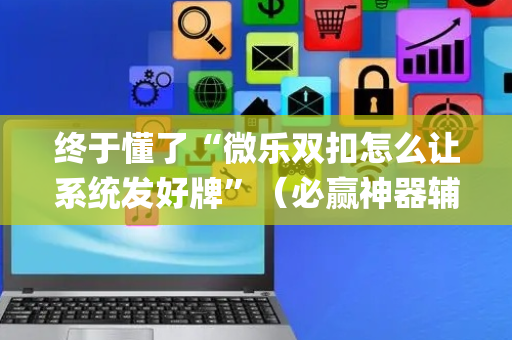 终于懂了“微乐双扣怎么让系统发好牌”（必赢神器辅助器)
