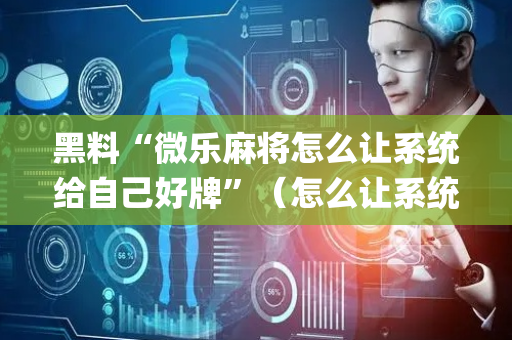 黑料“微乐麻将怎么让系统给自己好牌”（怎么让系统给你发好牌)