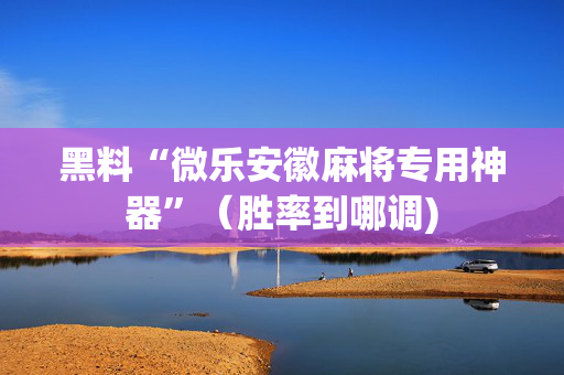 黑料“微乐安徽麻将专用神器”（胜率到哪调)