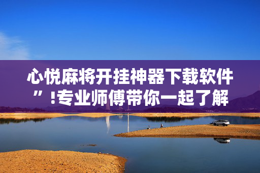 心悦麻将开挂神器下载软件”!专业师傅带你一起了解（详细教程）-抖音
