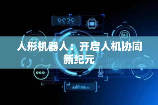 人形机器人：开启人机协同新纪元