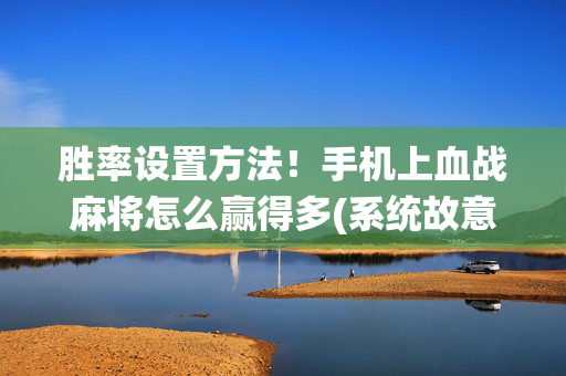 胜率设置方法！手机上血战麻将怎么赢得多(系统故意让你输)