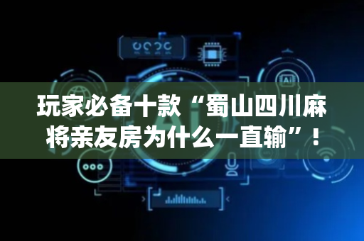 玩家必备十款“蜀山四川麻将亲友房为什么一直输”!(确实是有挂)-抖音