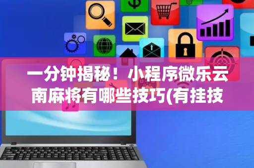 一分钟揭秘！小程序微乐云南麻将有哪些技巧(有挂技巧辅助器)