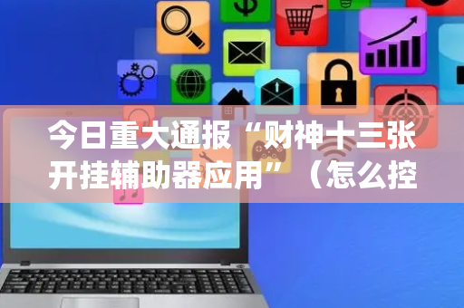 今日重大通报“财神十三张开挂辅助器应用”（怎么控制输赢)