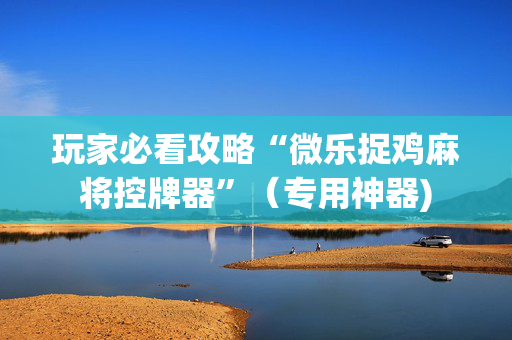玩家必看攻略“微乐捉鸡麻将控牌器”（专用神器)
