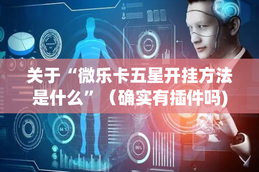 关于“微乐卡五星开挂方法是什么”（确实有插件吗)