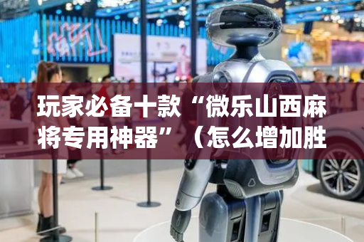 玩家必备十款“微乐山西麻将专用神器”（怎么增加胜率)