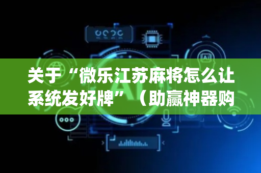 关于“微乐江苏麻将怎么让系统发好牌”（助赢神器购买)