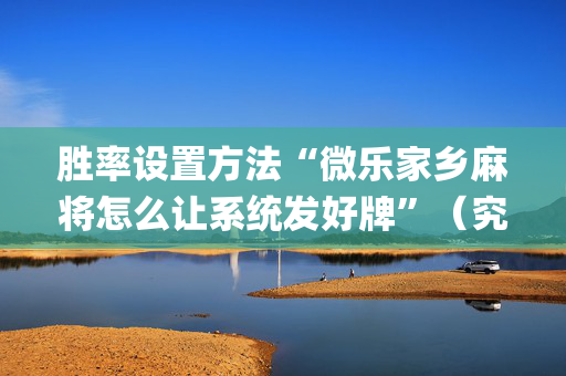 胜率设置方法“微乐家乡麻将怎么让系统发好牌”（究竟是不是有挂)