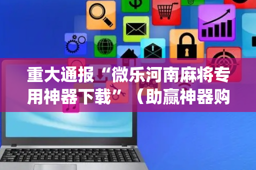 重大通报“微乐河南麻将专用神器下载”（助赢神器购买)