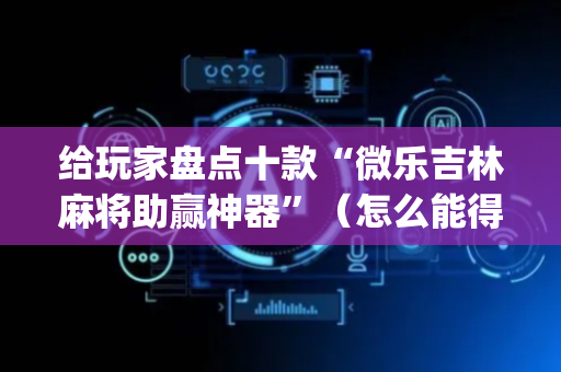 给玩家盘点十款“微乐吉林麻将助赢神器”（怎么能得到好牌)