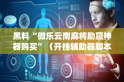 黑料“微乐云南麻将助赢神器购买”（开挂辅助器脚本)