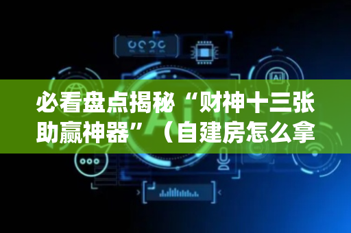 必看盘点揭秘“财神十三张助赢神器”（自建房怎么拿好牌)