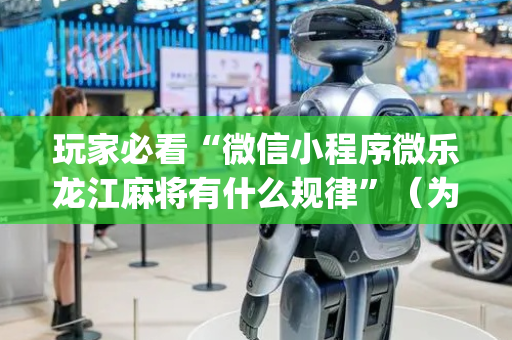 玩家必看“微信小程序微乐龙江麻将有什么规律”（为什么有人一直赢)
