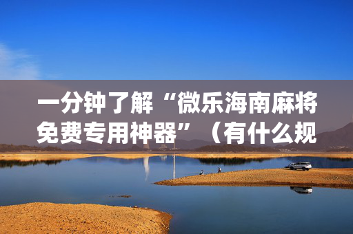 一分钟了解“微乐海南麻将免费专用神器”（有什么规律)