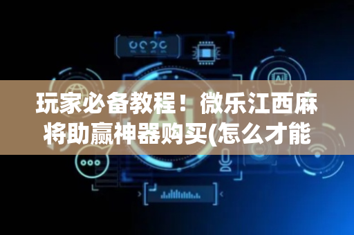 玩家必备教程！微乐江西麻将助赢神器购买(怎么才能赢得多)