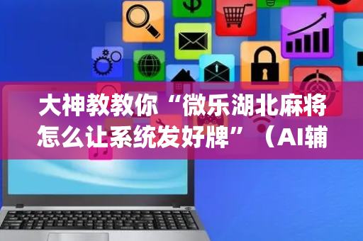 大神教教你“微乐湖北麻将怎么让系统发好牌”（AI辅助胡牌规则)