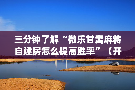 三分钟了解“微乐甘肃麻将自建房怎么提高胜率”（开挂辅助插件)