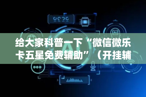 给大家科普一下“微信微乐卡五星免费辅助”（开挂辅助器脚本)
