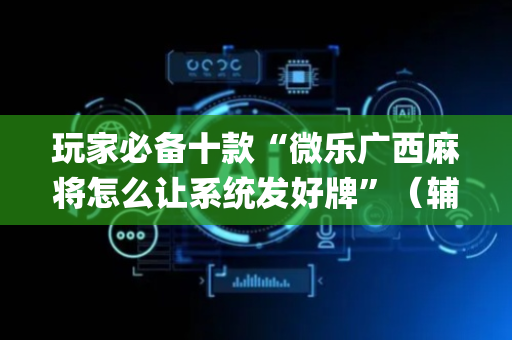 玩家必备十款“微乐广西麻将怎么让系统发好牌”（辅助器插件)