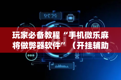 玩家必备教程“手机微乐麻将做弊器软件”（开挂辅助器插件)