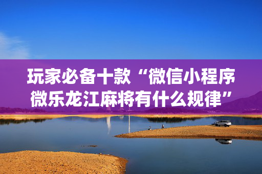 玩家必备十款“微信小程序微乐龙江麻将有什么规律”（骗局大揭秘)