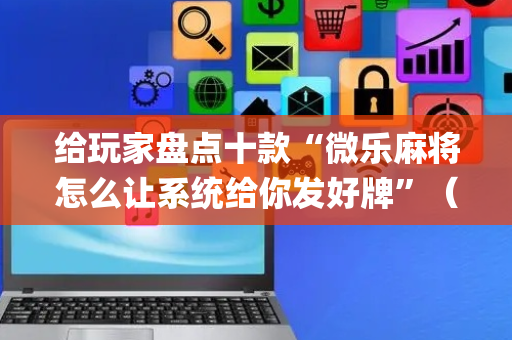 给玩家盘点十款“微乐麻将怎么让系统给你发好牌”（怎么控制输赢)