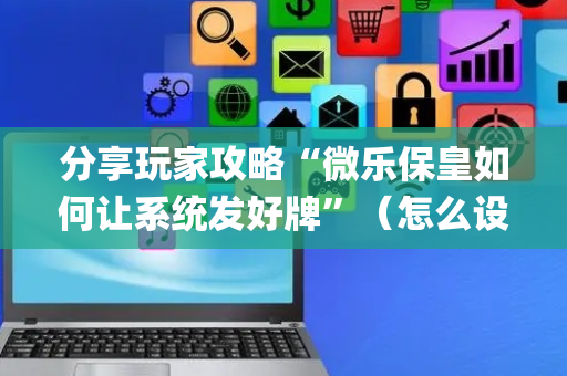 分享玩家攻略“微乐保皇如何让系统发好牌”（怎么设置能有好牌)