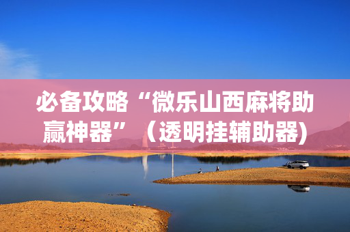必备攻略“微乐山西麻将助赢神器”（透明挂辅助器)
