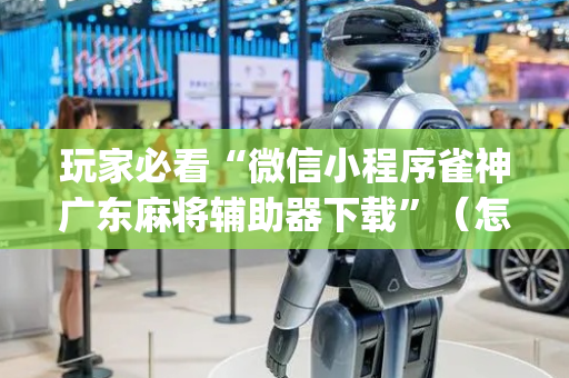 玩家必看“微信小程序雀神广东麻将辅助器下载”（怎么增加胜率)