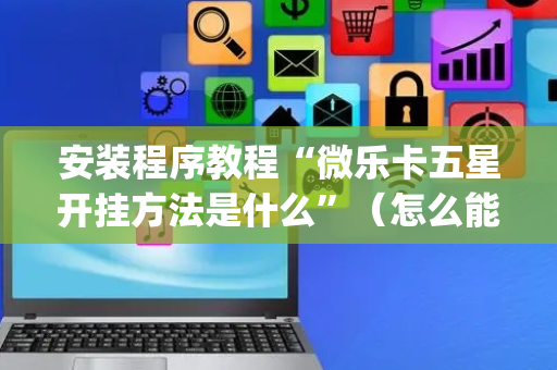 安装程序教程“微乐卡五星开挂方法是什么”（怎么能得到好牌)