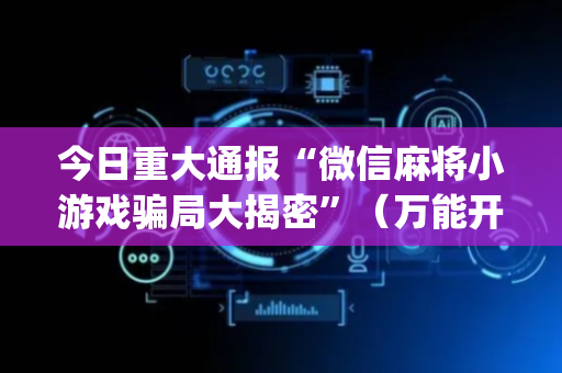 今日重大通报“微信麻将小游戏骗局大揭密”（万能开挂神器)