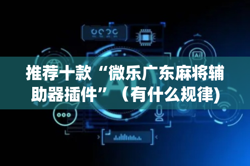 推荐十款“微乐广东麻将辅助器插件”（有什么规律)