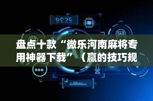 盘点十款“微乐河南麻将专用神器下载”（赢的技巧规律)